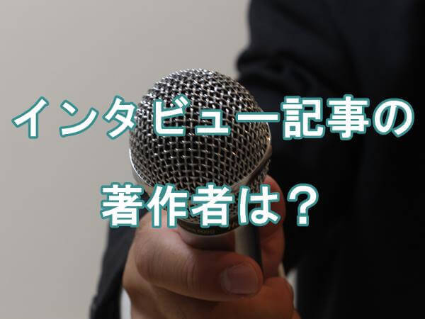 インタビューされたのですが、私はそのインタビュー記事の著作者になりますか?